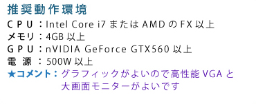 ��������� CPU�FIntel Core i7�܂���AMD��FX�ȏ� �������F4GB�ȏ� GPU�FnVIDIA GeForce GTX560�ȏ� �d���F500W�ȏ� �R�����g�F�O���t�B�b�N���悢�̂ō����\VGA�Ƒ��ʃ��j�^�[���悢�ł�