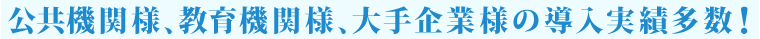 公共機関様、教育機関様、大手企業様の導入実績多数!