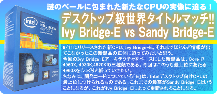 ̃x[ɕ܂ꂽVCPU̎ɔIfXNgbvE^Cg}b`!!Ivy Bridge-E vs Sandy Bridge-E 9/11Ƀ[XꂽVCPUAIvy Bridge-EB܂łقƂǏ񂪏oĂȂ̐Vi̐̂ɔĂ݂ƎvB̂h Bridge-EA[LeN`x[XɂVíACore i7 4960X, 4930K,4820K̎OނłB͂̂ŏʂɂ4960XƎaĂBȂ݂ɁAJR[hɂĂudv́AIntelfXNgbvCPU̍ŏʂɂ̂łB܂ł̍ōSandy Bridge-EƂƂɂȂ邪Aꂪh Bridge-EɂčXV邱ƂɂȂB