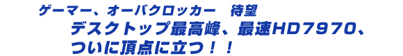 �Q�[�}�[�A�I�[�o�N���b�J�[�@�Җ] �f�X�N�g�b�v�ō���A�ő�HD7970�A���ɒ��_�ɗ��I�ICrossFire�ōX�ɒ������I
