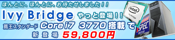 �ق�ƂɁA�ق�ƂɁA���҂������܂����I�IIvy Bridge�@����Ɠo��I�I�Ӊ��X�^���_�[�hCore i7 3770 ���ڂŐV�o��59,800�~